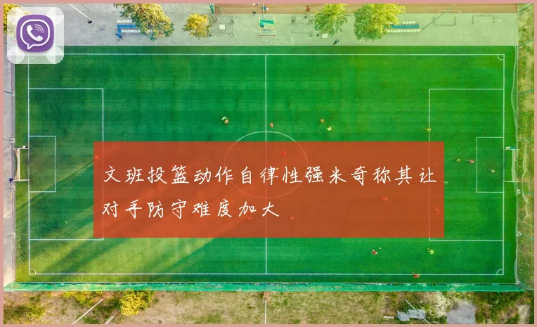 文班投篮动作自律性强米奇称其让对手防守难度加大