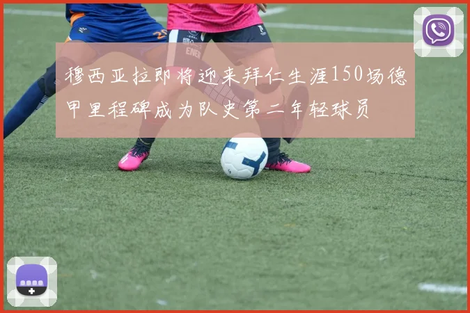 穆西亚拉即将迎来拜仁生涯150场德甲里程碑成为队史第二年轻球员