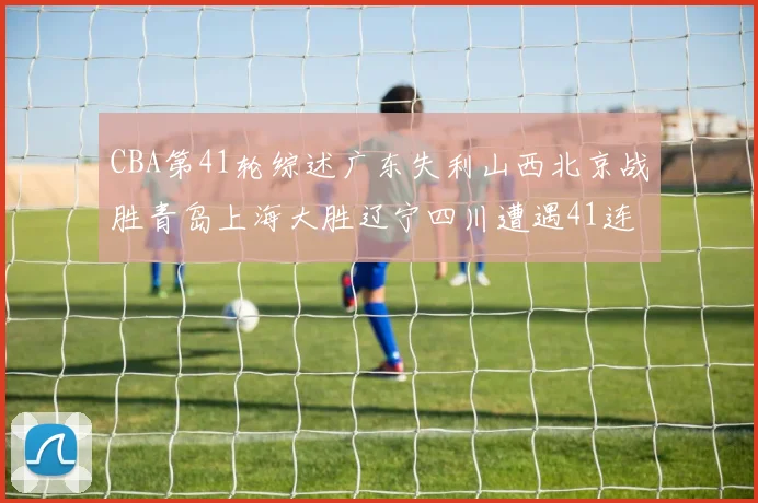 CBA第41轮综述广东失利山西北京战胜青岛上海大胜辽宁四川遭遇41连败困境