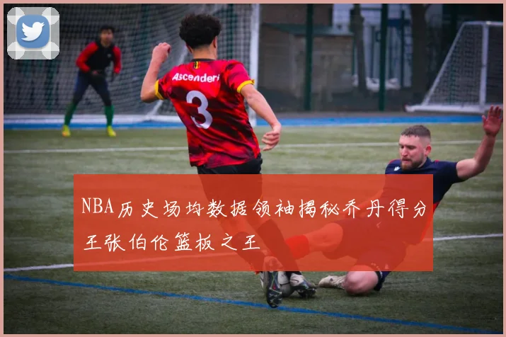 NBA历史场均数据领袖揭秘乔丹得分王张伯伦篮板之王