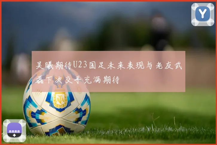 吴曦期待U23国足未来表现与老友武磊下次交手充满期待