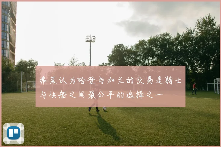 弗莱认为哈登与加兰的交易是骑士与快船之间最公平的选择之一