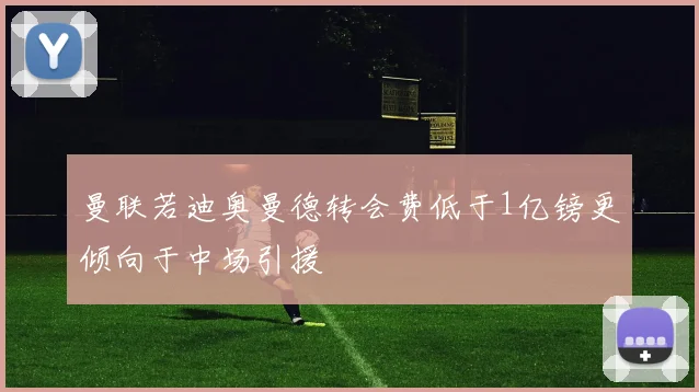 曼联若迪奥曼德转会费低于1亿镑更倾向于中场引援