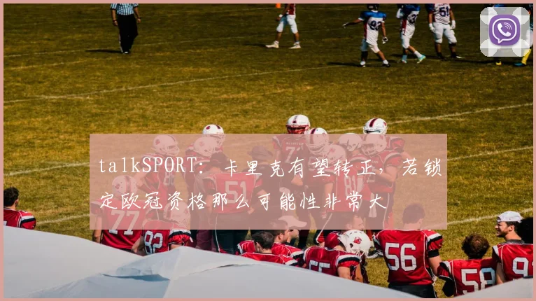 talkSPORT:卡里克有望转正,若锁定欧冠资格那么可能性非常大