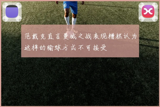 范戴克直言曼城之战表现糟糕认为这样的输球方式不可接受