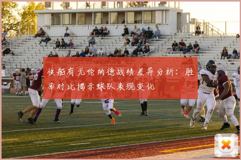 快船有无伦纳德战绩差异分析：胜率对比揭示球队表现变化