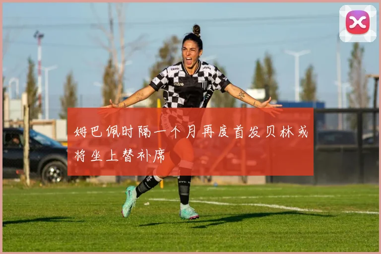 姆巴佩时隔一个月再度首发贝林或将坐上替补席