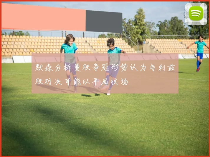 默森分析曼联争冠形势认为与利兹联对决可能以平局收场