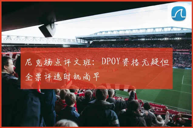 尼克杨点评文班：DPOY资格无疑但全票评选时机尚早