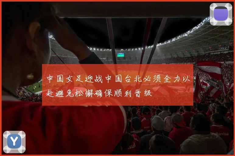 中国女足迎战中国台北必须全力以赴避免松懈确保顺利晋级