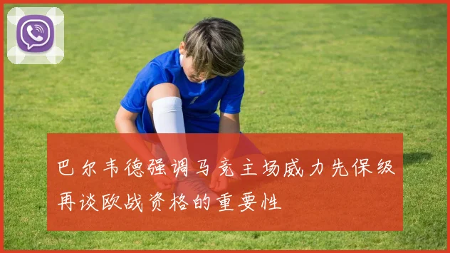 巴尔韦德强调马竞主场威力先保级再谈欧战资格的重要性