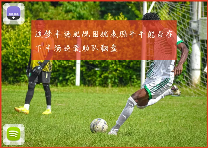 追梦半场犯规困扰表现平平能否在下半场逆袭助队翻盘