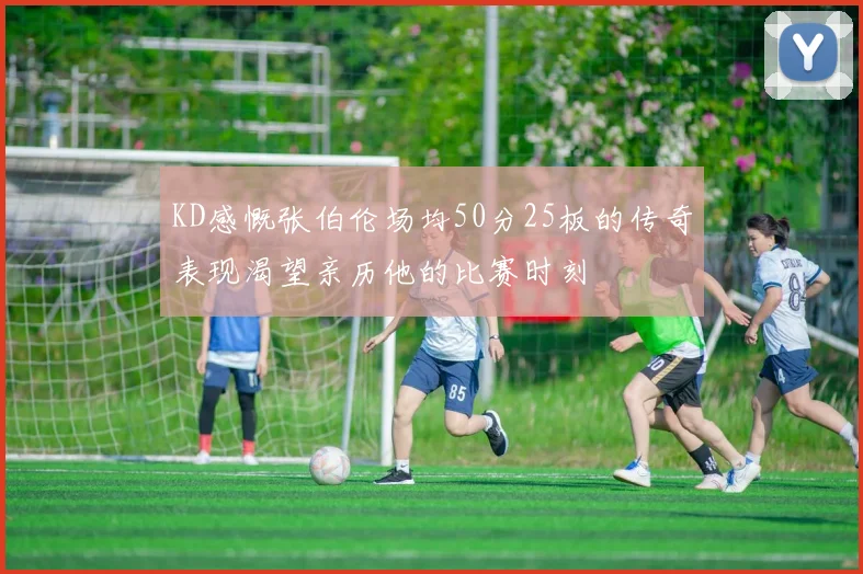 KD感慨张伯伦场均50分25板的传奇表现渴望亲历他的比赛时刻