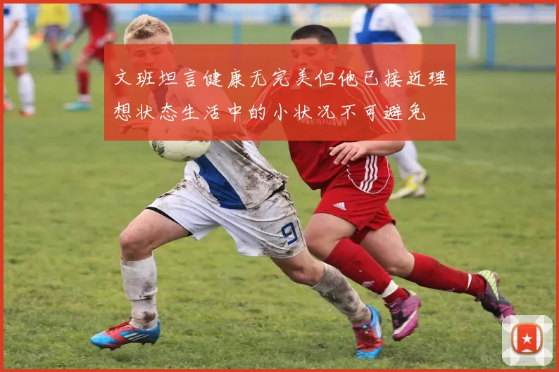 文班坦言健康无完美但他已接近理想状态生活中的小状况不可避免