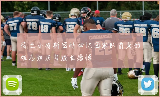 荷兰小将斯密特回忆国家队首秀的难忘经历与成长感悟