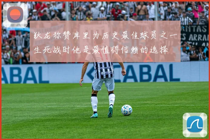 狄龙称赞库里为历史最佳球员之一生死战时他是最值得信赖的选择