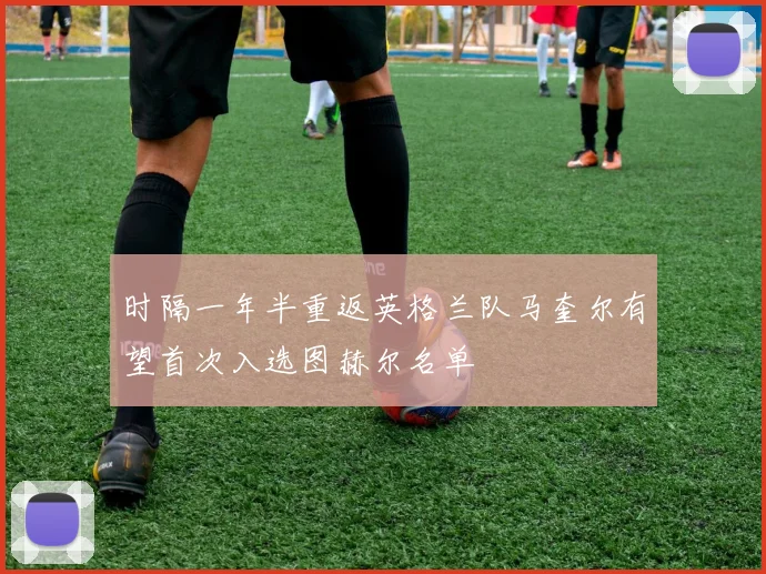 时隔一年半重返英格兰队马奎尔有望首次入选图赫尔名单