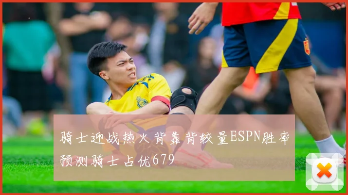 骑士迎战热火背靠背较量ESPN胜率预测骑士占优679