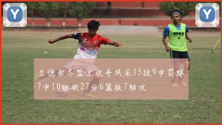 兰德尔尽显主攻手风采15投9中罚球7中10独砍27分6篮板7助攻