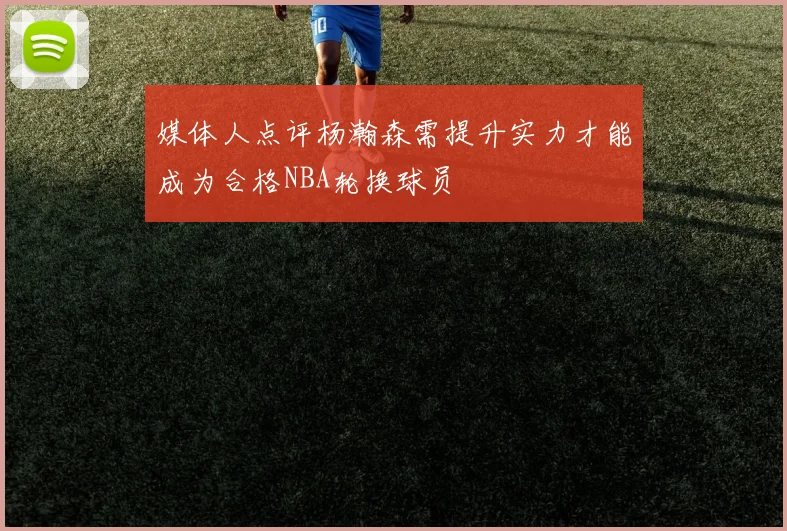 媒体人点评杨瀚森需提升实力才能成为合格NBA轮换球员