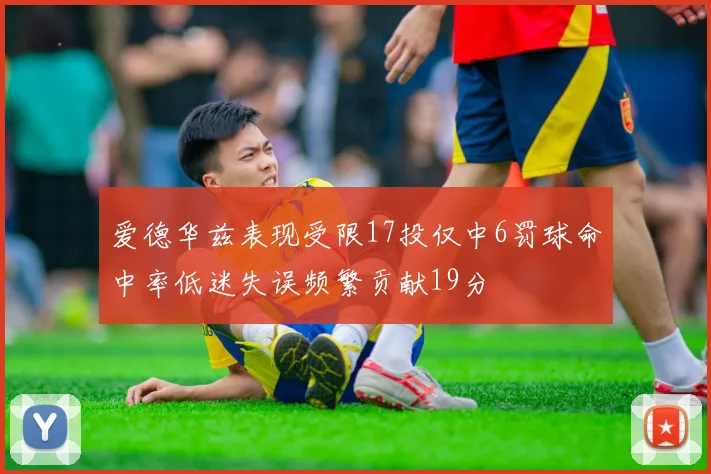 爱德华兹表现受限17投仅中6罚球命中率低迷失误频繁贡献19分