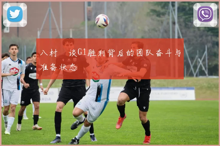 八村塁谈G1胜利背后的团队奋斗与准备状态