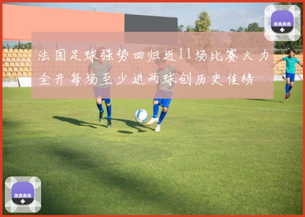 法国足球强势回归近11场比赛火力全开每场至少进两球创历史佳绩