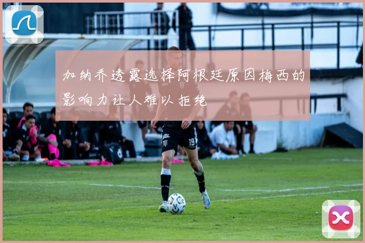 加纳乔透露选择阿根廷原因梅西的影响力让人难以拒绝