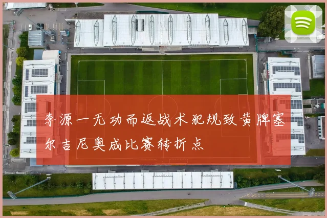 李源一无功而返战术犯规致黄牌塞尔吉尼奥成比赛转折点