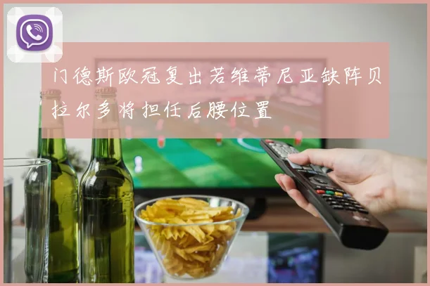 门德斯欧冠复出若维蒂尼亚缺阵贝拉尔多将担任后腰位置