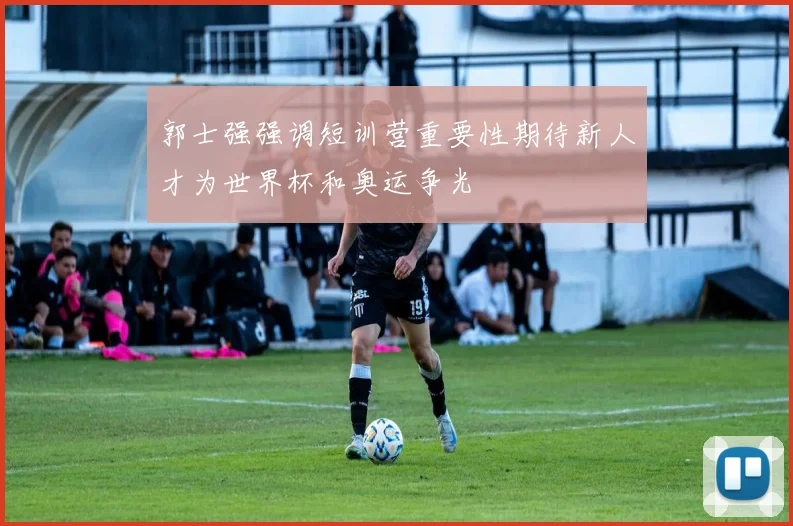 郭士强强调短训营重要性期待新人才为世界杯和奥运争光
