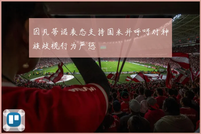 因凡蒂诺表态支持国米并呼吁对种族歧视行为严惩