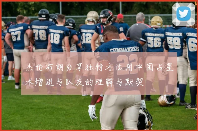 杰伦布朗分享独特方法用中国占星术增进与队友的理解与默契