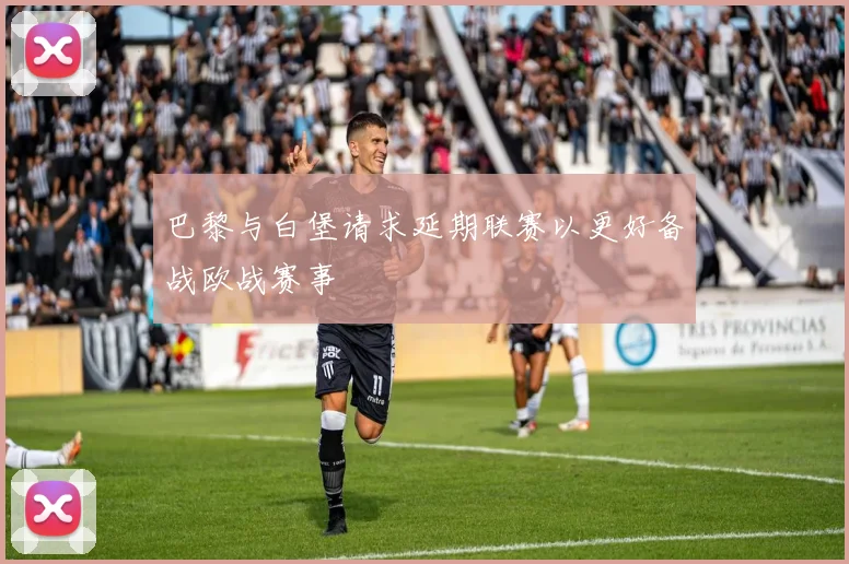 巴黎与白堡请求延期联赛以更好备战欧战赛事