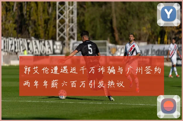 郭艾伦遭遇近千万诈骗与广州签约两年年薪六百万引发热议