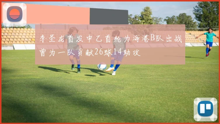 李圣龙首发中乙首轮为海港B队出战曾为一队贡献26球14助攻