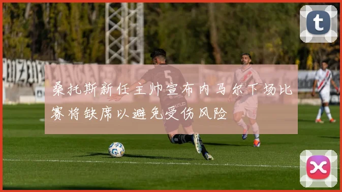 桑托斯新任主帅宣布内马尔下场比赛将缺席以避免受伤风险