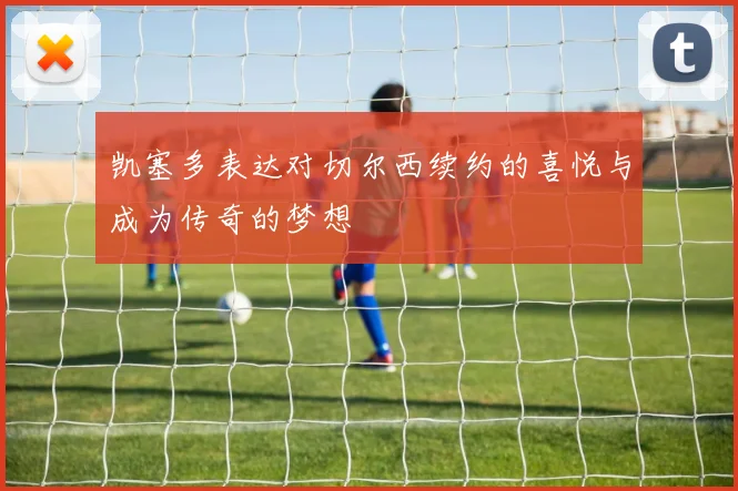 凯塞多表达对切尔西续约的喜悦与成为传奇的梦想