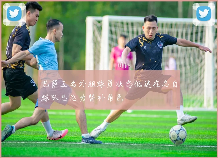 巴萨五名外租球员状态低迷在各自球队已沦为替补角色