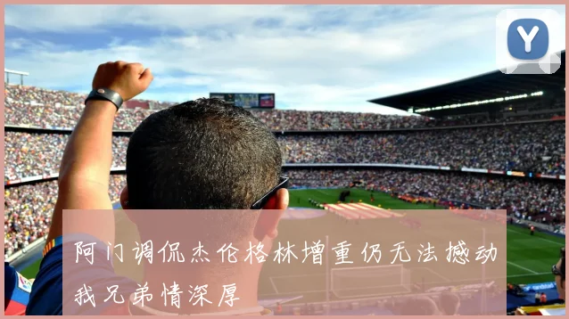 阿门调侃杰伦格林增重仍无法撼动我兄弟情深厚
