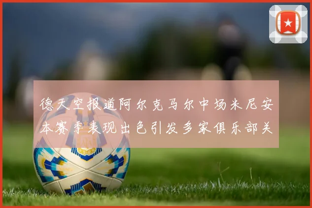 德天空报道阿尔克马尔中场米尼安本赛季表现出色引发多家俱乐部关注