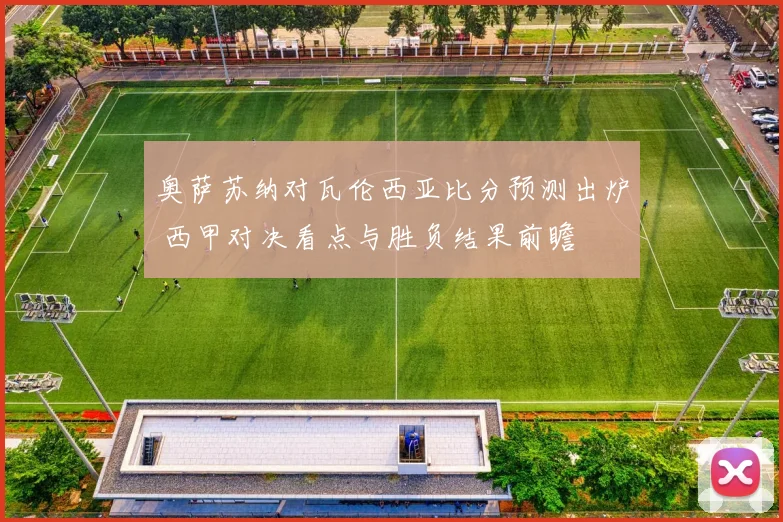 奥萨苏纳对瓦伦西亚比分预测出炉 西甲对决看点与胜负结果前瞻