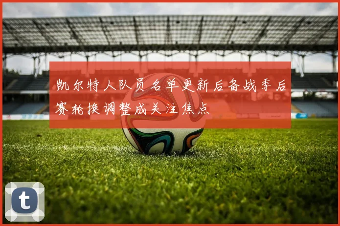 凯尔特人队员名单更新后备战季后赛轮换调整成关注焦点