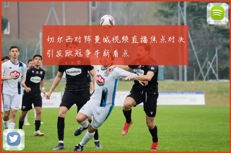 切尔西对阵曼城视频直播焦点对决引发欧冠争夺新看点