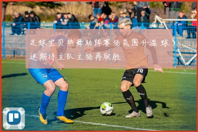 足球宝贝热舞助阵赛场氛围升温 球迷期待主队主场再取胜
