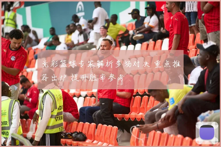 竞彩篮球专家解析多场对决 重点推荐出炉 提升胜率参考
