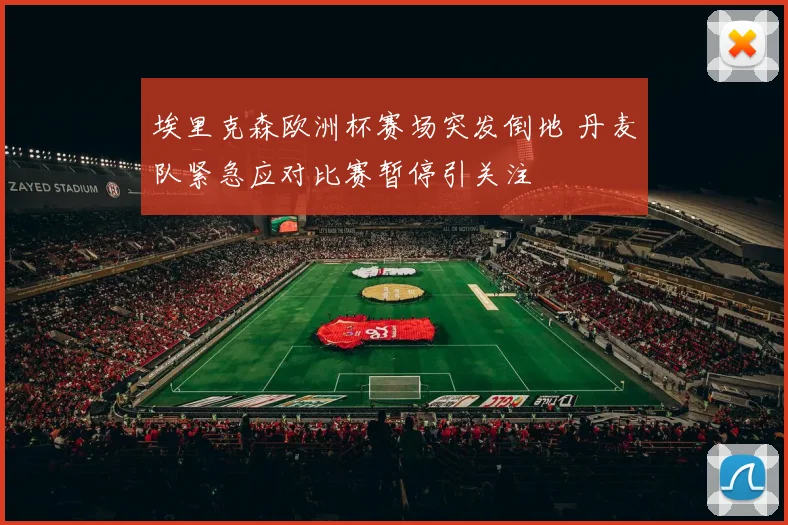 埃里克森欧洲杯赛场突发倒地 丹麦队紧急应对比赛暂停引关注