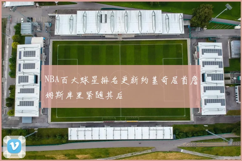 NBA百大球星排名更新约基奇居首詹姆斯库里紧随其后