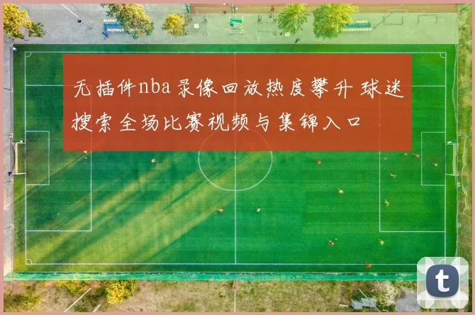 无插件nba录像回放热度攀升 球迷搜索全场比赛视频与集锦入口
