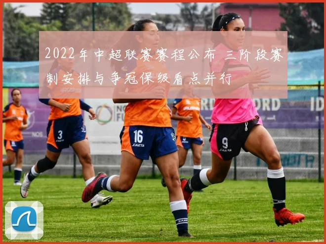 2022年中超联赛赛程公布 三阶段赛制安排与争冠保级看点并行